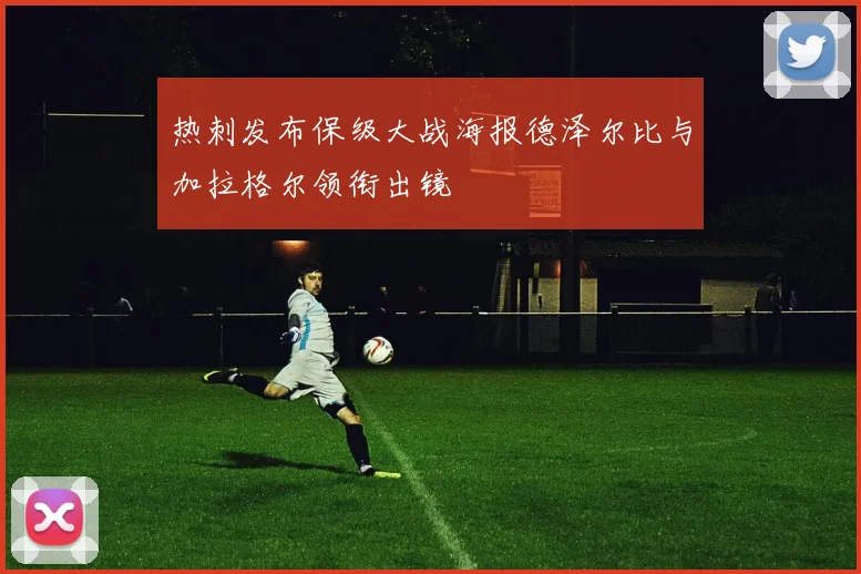 热刺发布保级大战海报德泽尔比与加拉格尔领衔出镜