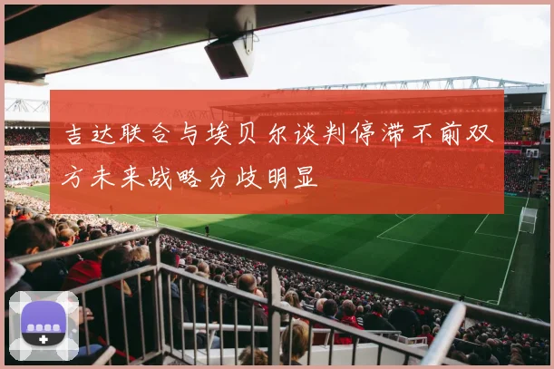 吉达联合与埃贝尔谈判停滞不前双方未来战略分歧明显