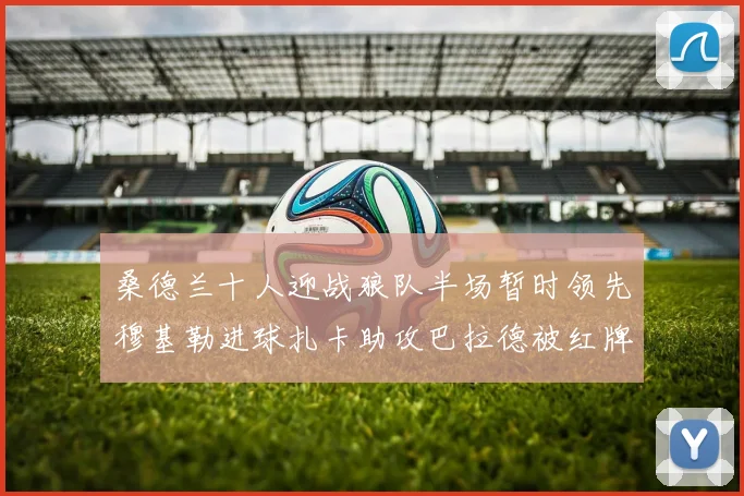 桑德兰十人迎战狼队半场暂时领先穆基勒进球扎卡助攻巴拉德被红牌罚下