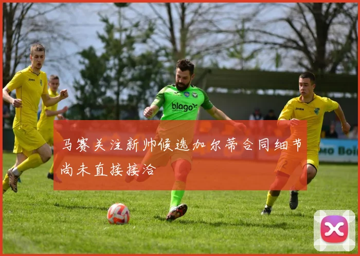 马赛关注新帅候选加尔蒂合同细节尚未直接接洽
