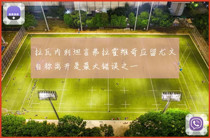 拉瓦内利坦言弗拉霍维奇应留尤文自称离开是最大错误之一